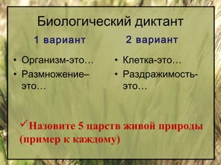 Биологический диктант 
1 вариант 
• Организм-это… 
• Размножение– 
это… 
2 вариант 
• Клетка-это… 
• Раздражимость- 
это… 
Назовите 5 царств живой природы 
(пример к каждому) 
 