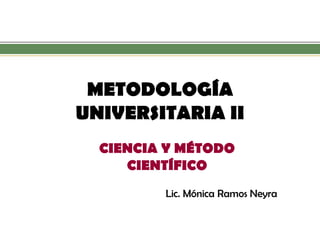 METODOLOGÍA UNIVERSITARIA II 
CIENCIA Y MÉTODO CIENTÍFICO 
Lic. Mónica Ramos Neyra  