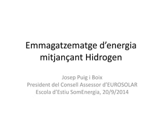 Emmagatzematge d’energia
mitjançant Hidrogen
Josep Puig i Boix
President del Consell Assessor d’EUROSOLAR
Escola d’Estiu SomEnergia, 20/9/2014
 