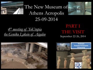 The New Museum of 
Athens Acropolis 
25-09-2014 
PART I 
THE VISIT 
September 22-26, 2014 
4th meeting of YoUtopia 
6o Geniko Lykeio of Aigaleo 
 