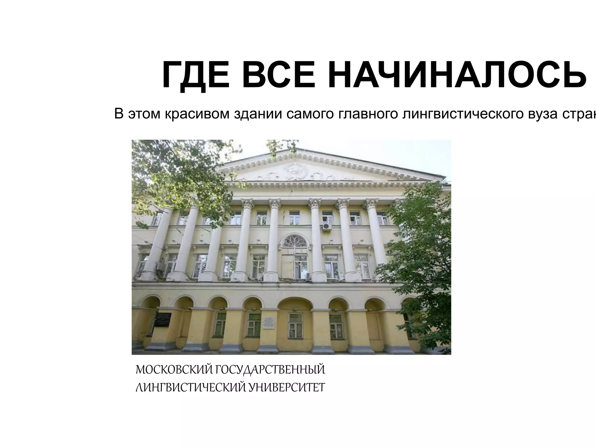 ГДЕ ВСЕ НАЧИНАЛОСЬ 
В этом красивом здании самого главного лингвистического вуза страны МОСКОВСКИЙ ГОСУДАРСТВЕННЫЙ 
ЛИНГВИСТИЧЕСКИЙ УНИВЕРСИТЕТ 
 