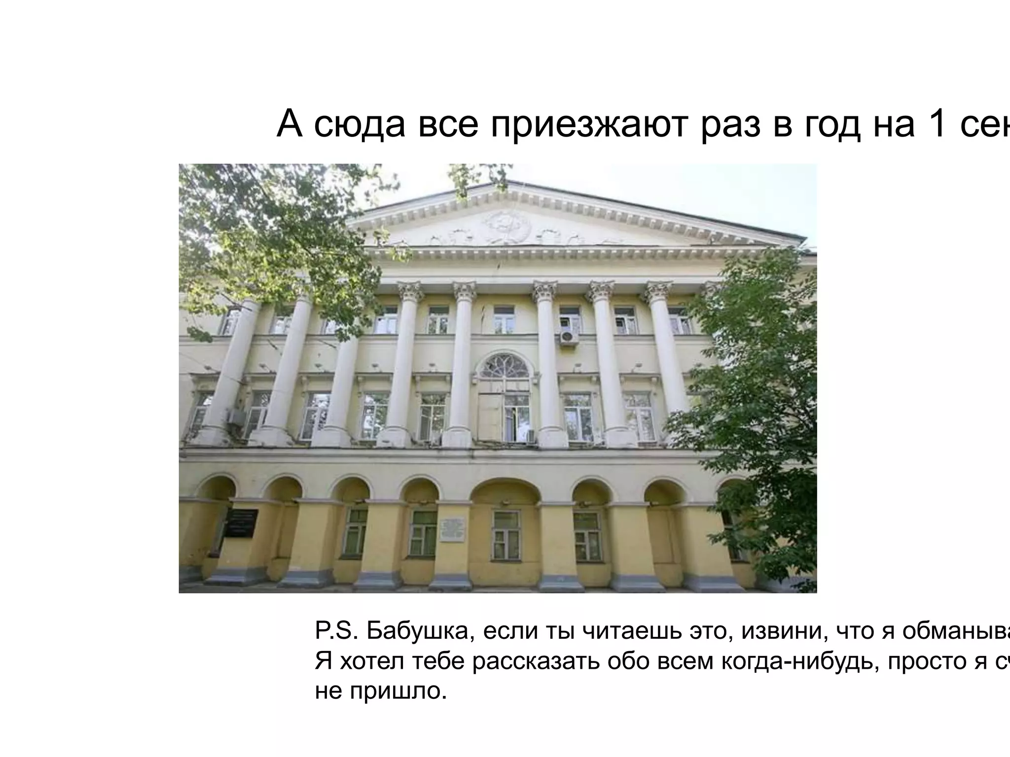 А сюда все приезжают раз в год на 1 сентября: 
P.S. Бабушка, если ты читаешь это, извини, что я обманывал Я хотел тебе рассказать обо всем когда-нибудь, просто я считал, не пришло. 
 