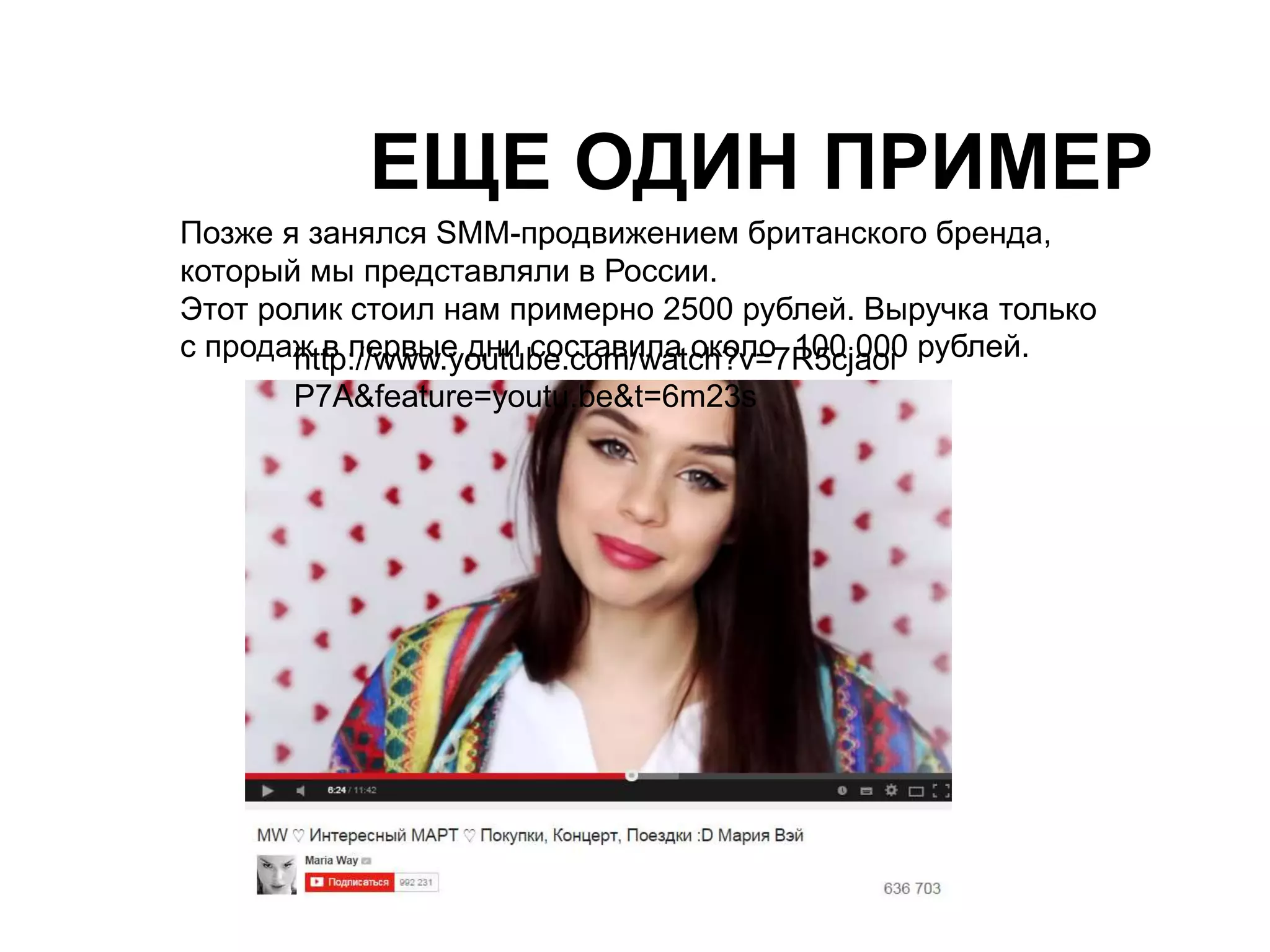 ЕЩЕ ОДИН ПРИМЕР 
Позже я занялся SMM-продвижением британского бренда, 
который мы представляли в России. 
Этот ролик стоил нам примерно 2500 рублей. Выручка только 
с продаж ht tвp :п//еwрwвыw.еy oдuнtиu bсeо.сcтoаmви/wлaаt cоhк?оvл=о7 R1050c ja0o0i0 рублей. 
P7A&feature=youtu.be&t=6m23s 
 