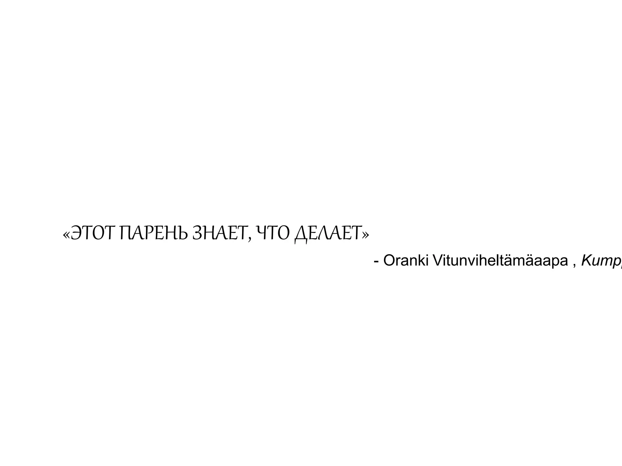 «ЭТОТ ПАРЕНЬ ЗНАЕТ, ЧТО ДЕЛАЕТ» 
- Oranki Vitunviheltämäaapa , Kumppani 
 