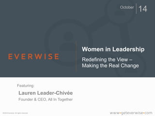 October 14 
Lauren Leader-Chivée 
Founder & CEO, All In Together 
©2014 Everwise. All rights reserved. 
Women in Leadership 
Redefining the View – 
Making the Real Change 
Featuring: 
 