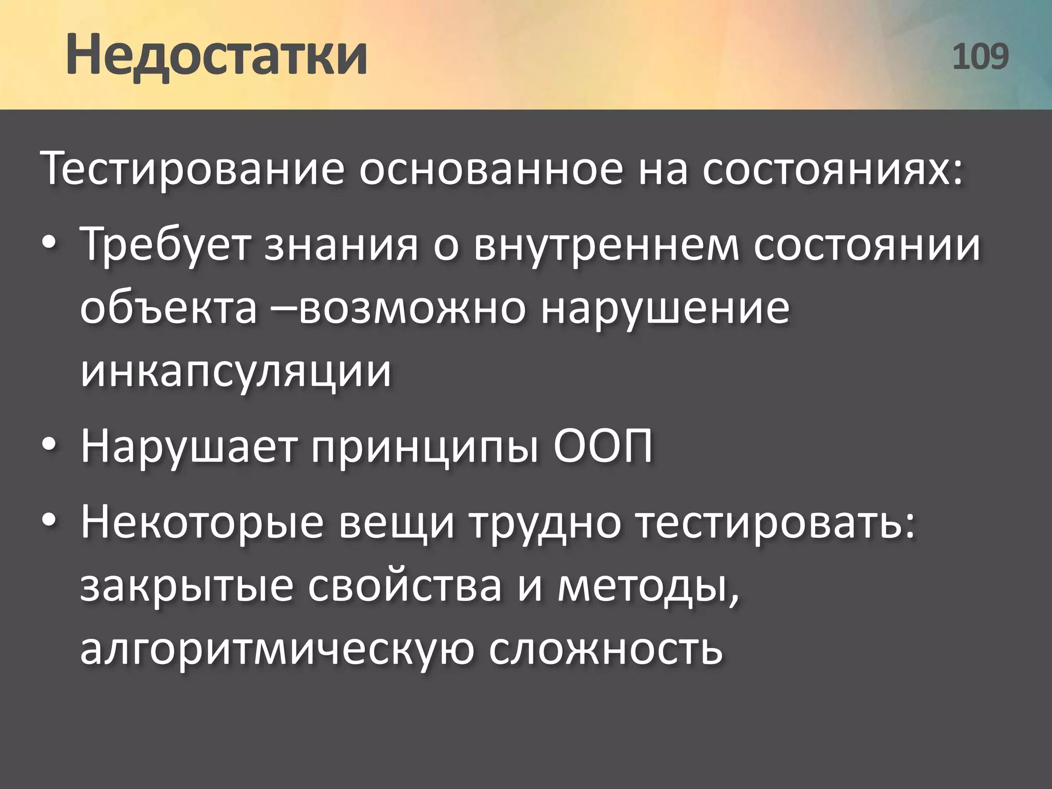 Недостатки 109 
Тестирование основанное на состояниях: 
• Требует знания о внутреннем состоянии 
объекта –возможно нарушение 
инкапсуляции 
• Нарушает принципы ООП 
• Некоторые вещи трудно тестировать: 
закрытые свойства и методы, 
алгоритмическую сложность 
 