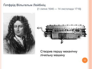 Ґотфрід Вільгельм Лейбніц 
(1 липня 1646 — 14 листопада 1716) 
11 
Створив першу механічну 
лічильну машину 
 