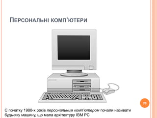ПЕРСОНАЛЬНІ КОМП’ЮТЕРИ 
20 
C початку 1980-х років персональним комп’ютером почали називати 
будь-яку машину, що мала архітектуру IBM PC 
 