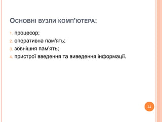 ОСНОВНІ ВУЗЛИ КОМП'ЮТЕРА: 
1. процесор; 
2. оперативна пам'ять; 
3. зовнішня пам'ять; 
4. пристрої введення та виведення інформації. 
32 
 