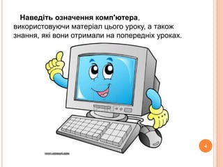 Наведіть означення комп'ютера, 
використовуючи матеріал цього уроку, а також 
знання, які вони отримали на попередніх уроках. 
4 
 