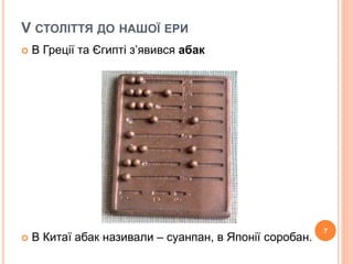 V СТОЛІТТЯ ДО НАШОЇ ЕРИ 
 В Греції та Єгипті з’явився абак 
 В Китаї абак називали – суанпан, в Японії соробан. 
7 
 