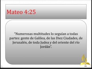 Mateo 4:25 
“Numerosas multitudes lo seguían a todas 
partes: gente de Galilea, de las Diez Ciudades, de 
Jerusalén, de toda Judea y del oriente del río 
Jordán”. 
DIA 
 