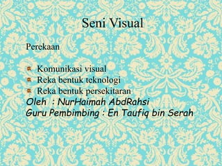 Seni Visual 
Perekaan 
Komunikasi visual 
Reka bentuk teknologi 
Reka bentuk persekitaran 
Oleh : NurHaimah AbdRahsi 
Guru Pembimbing : En Taufiq bin Serah 
 