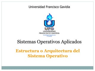 Universidad Francisco Gavidia 
Sistemas Operativos Aplicados 
Estructura o Arquitectura del 
Sistema Operativo 
 