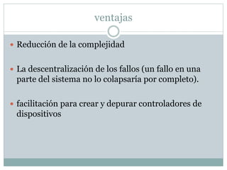 ventajas 
 Reducción de la complejidad 
 La descentralización de los fallos (un fallo en una 
parte del sistema no lo colapsaría por completo). 
 facilitación para crear y depurar controladores de 
dispositivos 
 