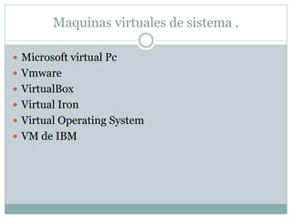 Maquinas virtuales de sistema . 
 Microsoft virtual Pc 
 Vmware 
 VirtualBox 
 Virtual Iron 
 Virtual Operating System 
 VM de IBM 
 