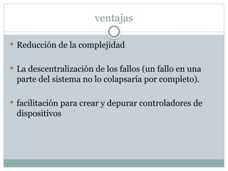 ventajas
 Reducción de la complejidad
 La descentralización de los fallos (un fallo en una
parte del sistema no lo colapsaría por completo).
 facilitación para crear y depurar controladores de
dispositivos
 