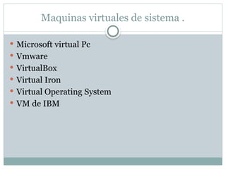Maquinas virtuales de sistema .
 Microsoft virtual Pc
 Vmware
 VirtualBox
 Virtual Iron
 Virtual Operating System
 VM de IBM
 