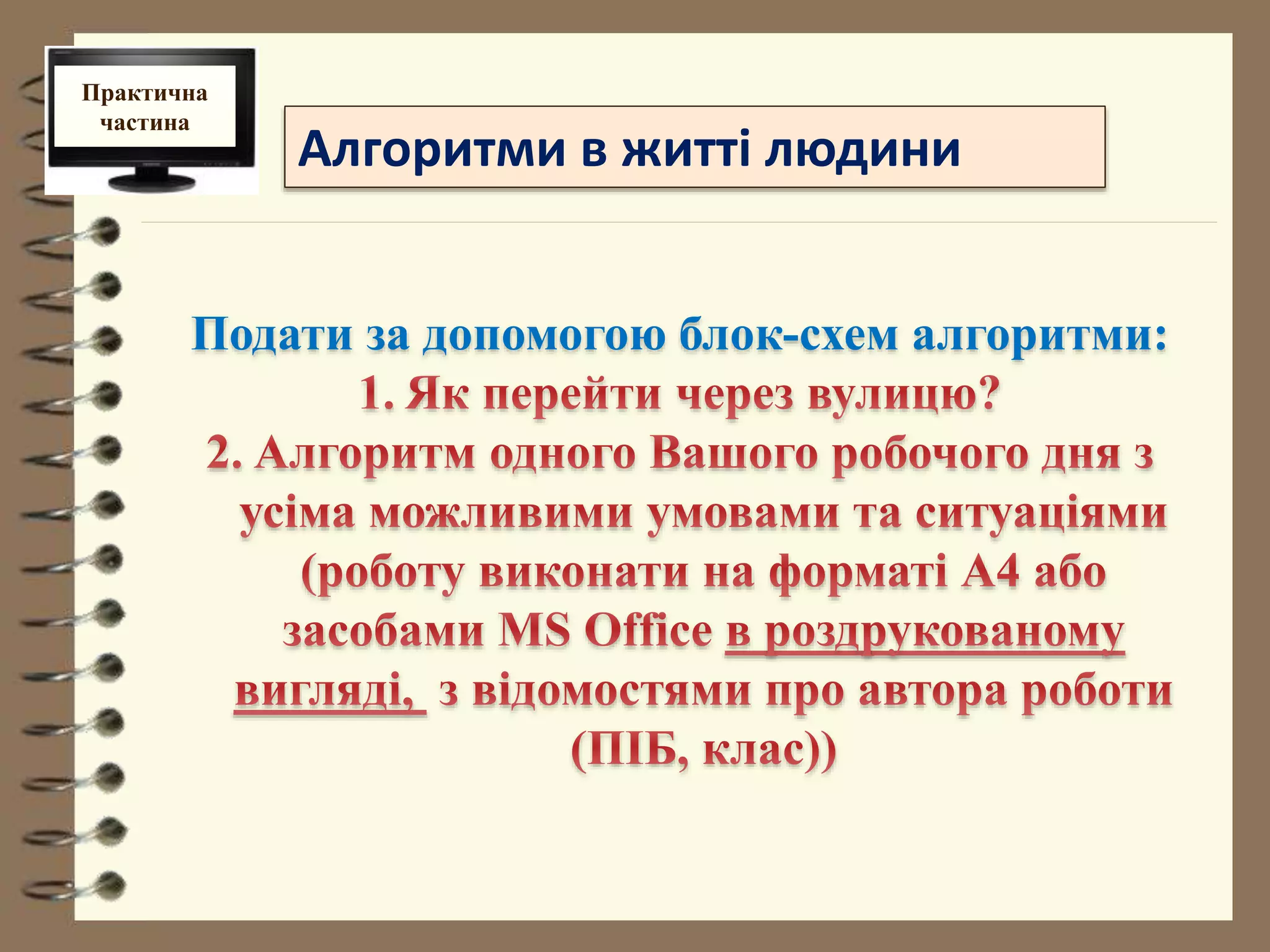 Алгоритми в житті людини 
Практична 
частина 
Подати за допомогою блок-схем алгоритми: 
 