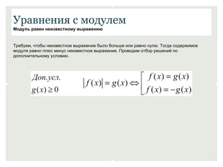 Уравнения с модулем 
Модуль равен неизвестному выражению 
Требуем, чтобы неизвестное выражение было больше или равно нулю. Тогда содержимое 
модуля равно плюс минус неизвестное выражение. Проводим отбор решений по 
дополнительному условию. 
 