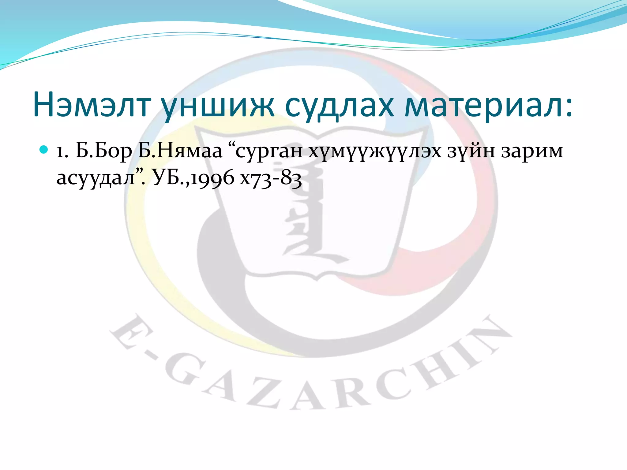 Нэмэлт уншиж судлах материал: 
 1. Б.Бор Б.Нямаа “сурган хүмүүжүүлэх зүйн зарим 
асуудал”. УБ.,1996 х73-83 
