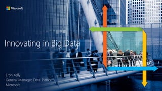Innovating in Big Data 
Eron Kelly 
General Manager, Data Platform 
Microsoft 
 