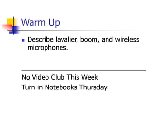 Warm Up 
 Describe lavalier, boom, and wireless 
microphones. 
_________________________________ 
No Video Club This Week 
Turn in Notebooks Thursday 
 