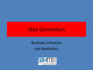 Idea Generation 
Business Initiation 
- Isti Raafaldini - 
 