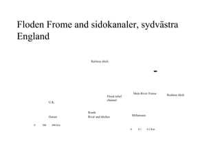 Floden Frome and sidokanaler, sydvästra 
England 
­0 
Main River Frome 
0.1 0.2 Km 
Rushton ditch 
Railway ditch 
Flood relief 
channel 
Millstream 
Roads 
River and ditches 
U.K. 
Dorset 
0 200 400 Km 
 