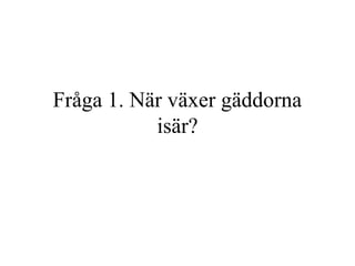 Fråga 1. När växer gäddorna 
isär? 
 