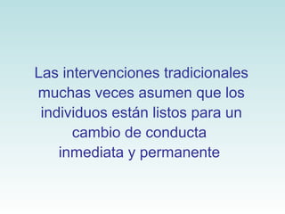 Las intervenciones tradicionales 
muchas veces asumen que los 
individuos están listos para un 
cambio de conducta 
inmediata y permanente 
 