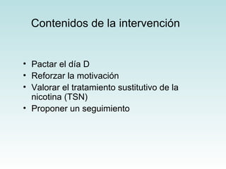 Contenidos de la intervención 
• Pactar el día D 
• Reforzar la motivación 
• Valorar el tratamiento sustitutivo de la 
nicotina (TSN) 
• Proponer un seguimiento 
 
