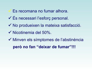  Es recomana no fumar alhora. 
 És necessari l’esforç personal. 
 No produeixen la mateixa satisfacció. 
 Nicotinemia del 50%. 
 Minven els símptomes de l’abstinència 
però no fan “deixar de fumar”!!! 
 