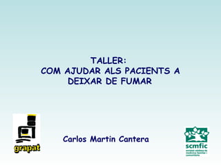 TALLER: 
COM AJUDAR ALS PACIENTS A 
DEIXAR DE FUMAR 
Carlos Martin Cantera 
 