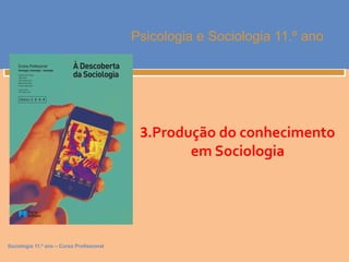 Sociologia 11.º ano – Curso Profissional 
Psicologia e Sociologia 11.º ano 
3.Produção do conhecimento 
em Sociologia 
 
