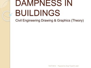 DAMPNESS IN 
BUILDINGS 
Civil Engineering Drawing & Graphics (Theory) 
10/27/2014 Pepared by Engr Fazal-E-Jalal 
 