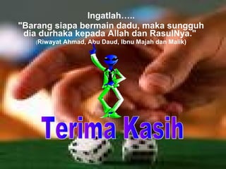 Ingatlah….. 
"Barang siapa bermain dadu, maka sungguh 
dia durhaka kepada Allah dan RasulNya." 
(Riwayat Ahmad, Abu Daud, Ibnu Majah dan Malik) 
