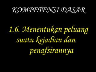 KOMPETENSI DASAR 
1.6. Menentukan peluang 
suatu kejadian dan 
penafsirannya 
 