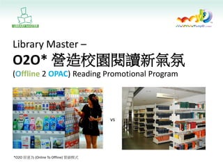 Library Master – O2O* 營造校園閱讀新氣氛 (Offline 2 OPAC) Reading Promotional Program 
vs 
*O2O 原意為 (Online To Offline) 營銷模式  