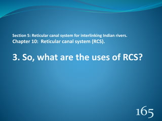 Section 5: Reticular canal system for interlinking Indian rivers. 
Chapter 10: Reticular canal system (RCS). 
3. So, what are the uses of RCS? 
165 
 