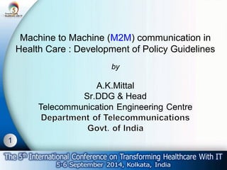 1 
Machine to Machine (M2M) communication in 
Health Care : Development of Policy Guidelines 
by 
A.K.Mittal 
Sr.DDG & Head 
 