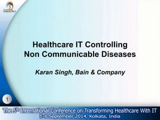 1 
Healthcare IT Controlling 
Non Communicable Diseases 
Karan Singh, Bain & Company 
 