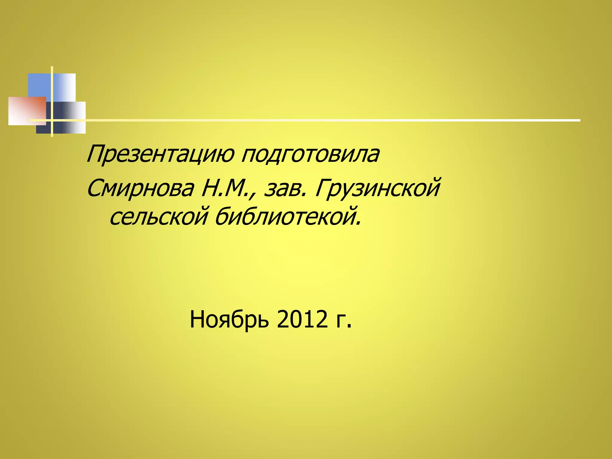 Презентацию подготовила 
Смирнова Н.М., зав. Грузинской 
сельской библиотекой. 
Ноябрь 2012 г. 

