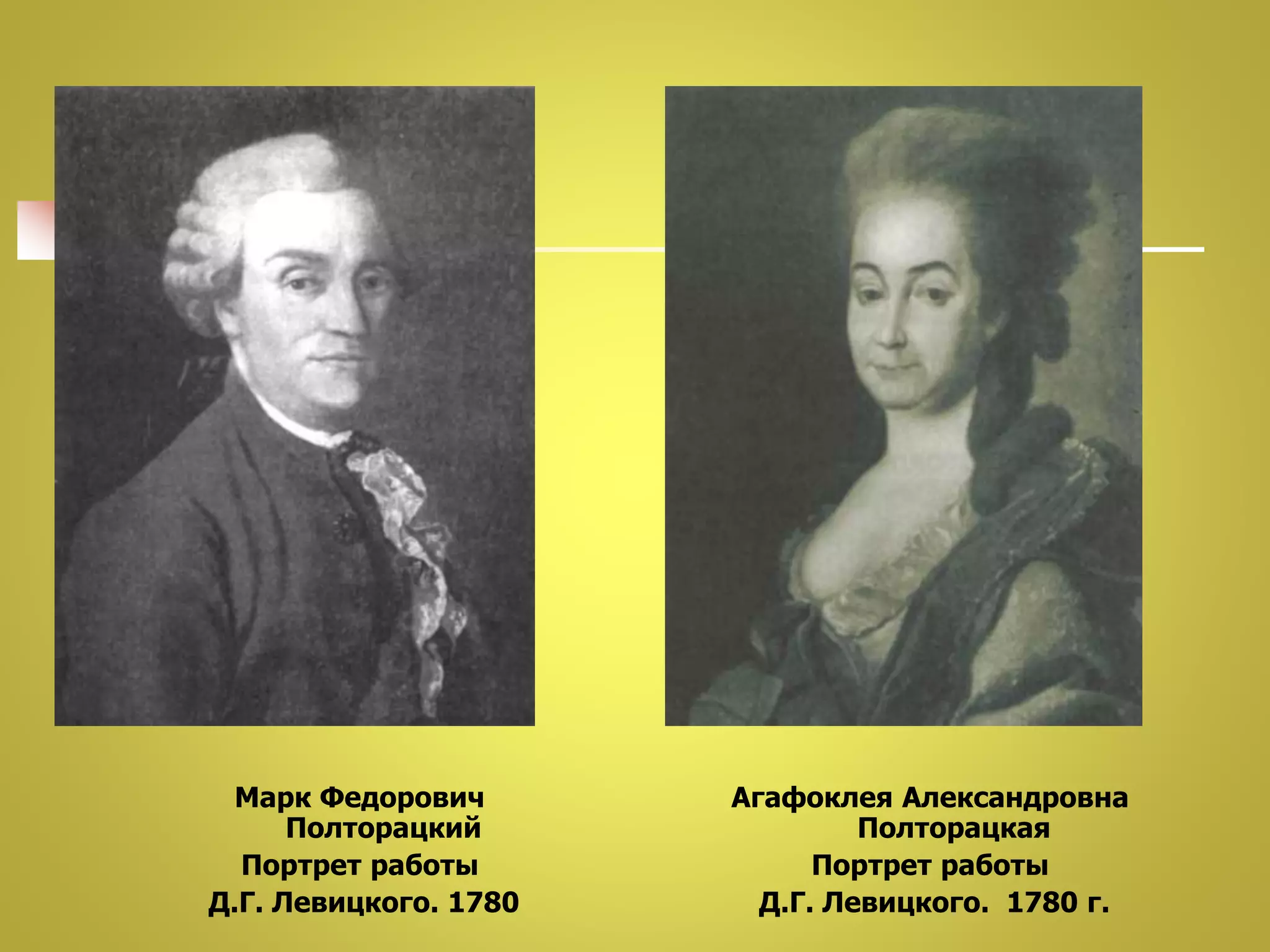 Марк Федорович 
Полторацкий 
Портрет работы 
Д.Г. Левицкого. 1780 
Агафоклея Александровна 
Полторацкая 
Портрет работы 
Д.Г. Левицкого. 1780 г. 
 