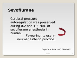 Sevoflurane 
Cerebral pressure 
autoregulation was preserved 
during 0.2 and 1.5 MAC of 
sevoflurane anesthesia in 
human. 
Favouring its use in 
neuroanesthetic practice. 
Gupta et al. BJA 1997; 79:469-472 
10/30/14 11 
 