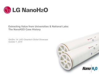 Extracting Value from Universities & National Labs: 
The NanoH2O Case History 
GloSho ‘14: LACI Cleantech Global Showcase 
October 7, 2014 
 