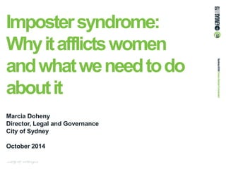 Imposter syndrome: Why it afflicts women and what we need to do about it 
Marcia Doheny 
Director, Legal and Governance 
City of Sydney 
October 2014  