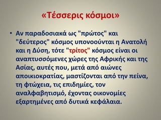 «Τέσσερις κόσμοι» 
• Αν παραδοσιακά ως "πρώτος" και 
"δεύτερος" κόσμος υπονοούνται η Ανατολή 
και η Δύση, τότε "τρίτος" κό...