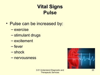 VViittaall SSiiggnnss 
Pulse 
• Pulse can be increased by: 
– exercise 
– stimulant drugs 
– excitement 
– fever 
– shock 
– nervousness 
3.01 Understand Diagnostic and 
Therapeutic Services 
20 
 