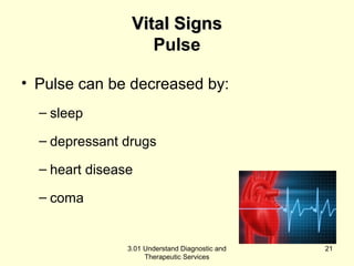 VViittaall SSiiggnnss 
Pulse 
• Pulse can be decreased by: 
– sleep 
– depressant drugs 
– heart disease 
– coma 
3.01 Understand Diagnostic and 
Therapeutic Services 
21 
 